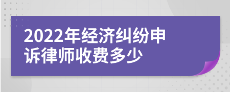 2022年经济纠纷申诉律师收费多少