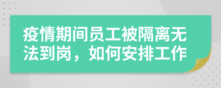 疫情期间员工被隔离无法到岗，如何安排工作