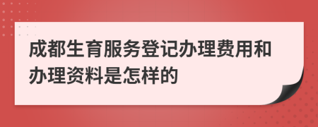 成都生育服务登记办理费用和办理资料是怎样的