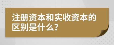 注册资本和实收资本的区别是什么？