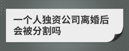 一个人独资公司离婚后会被分割吗