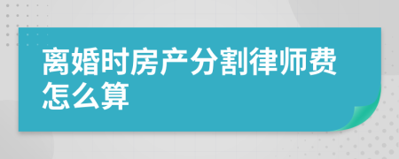 离婚时房产分割律师费怎么算