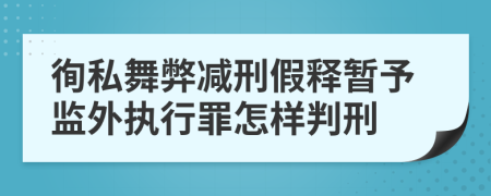 徇私舞弊减刑假释暂予监外执行罪怎样判刑