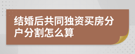 结婚后共同独资买房分户分割怎么算