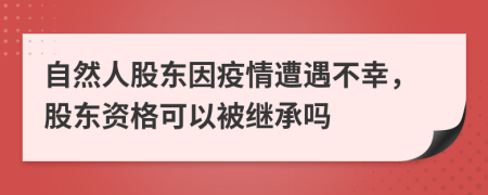 自然人股东因疫情遭遇不幸，股东资格可以被继承吗