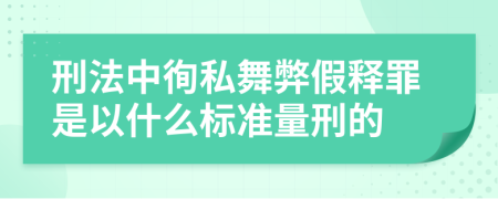 刑法中徇私舞弊假释罪是以什么标准量刑的