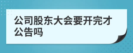 公司股东大会要开完才公告吗
