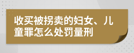 收买被拐卖的妇女、儿童罪怎么处罚量刑