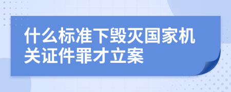 什么标准下毁灭国家机关证件罪才立案