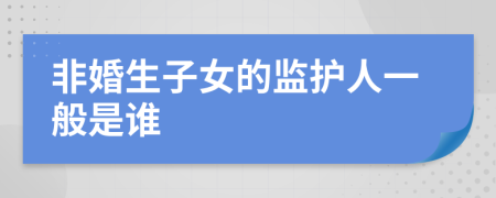 非婚生子女的监护人一般是谁