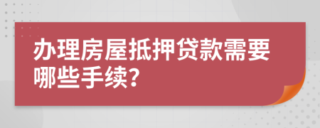 办理房屋抵押贷款需要哪些手续？