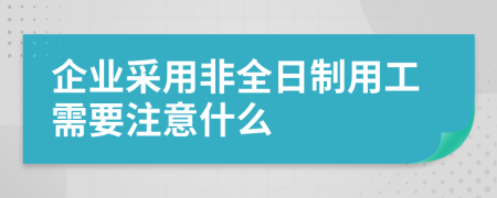 企业采用非全日制用工需要注意什么