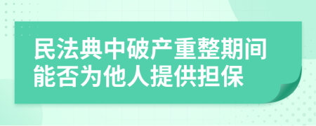 民法典中破产重整期间能否为他人提供担保