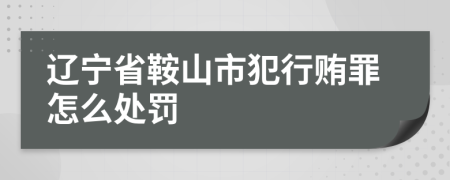 辽宁省鞍山市犯行贿罪怎么处罚