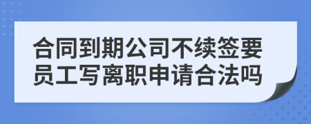 合同到期公司不续签要员工写离职申请合法吗