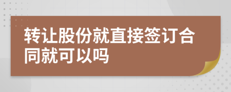 转让股份就直接签订合同就可以吗