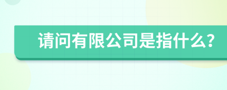 请问有限公司是指什么？