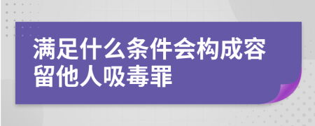 满足什么条件会构成容留他人吸毒罪