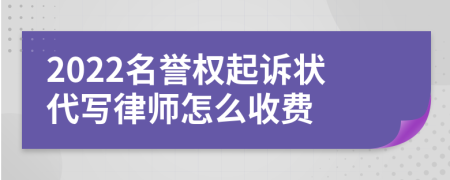 2022名誉权起诉状代写律师怎么收费