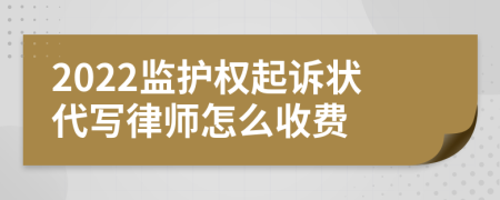 2022监护权起诉状代写律师怎么收费