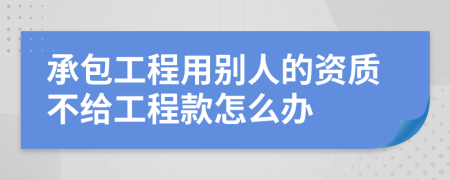 承包工程用别人的资质不给工程款怎么办