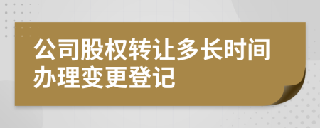 公司股权转让多长时间办理变更登记