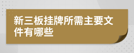 新三板挂牌所需主要文件有哪些