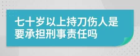 七十岁以上持刀伤人是要承担刑事责任吗