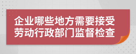 企业哪些地方需要接受劳动行政部门监督检查