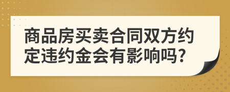 商品房买卖合同双方约定违约金会有影响吗?