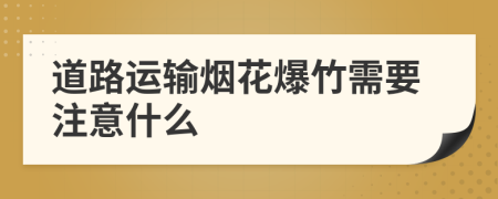 道路运输烟花爆竹需要注意什么