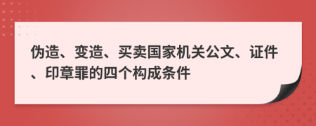 伪造、变造、买卖国家机关公文、证件、印章罪的四个构成条件