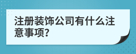 注册装饰公司有什么注意事项？