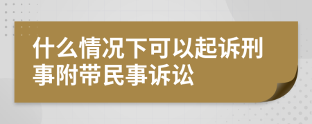 什么情况下可以起诉刑事附带民事诉讼