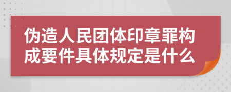 伪造人民团体印章罪构成要件具体规定是什么