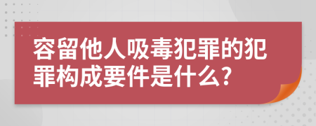 容留他人吸毒犯罪的犯罪构成要件是什么?