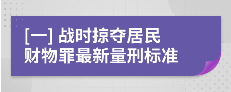 [一] 战时掠夺居民财物罪最新量刑标准