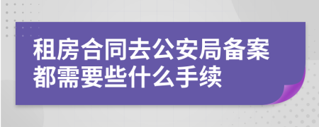 租房合同去公安局备案都需要些什么手续