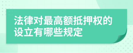 法律对最高额抵押权的设立有哪些规定
