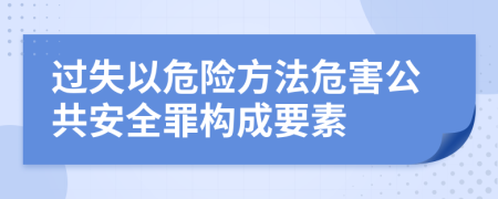 过失以危险方法危害公共安全罪构成要素