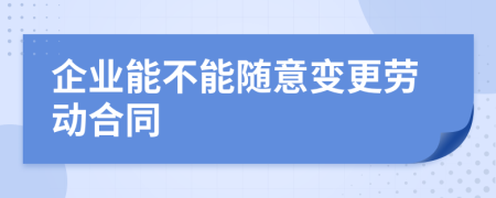 企业能不能随意变更劳动合同