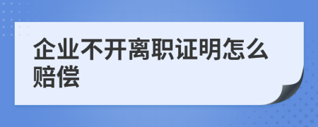 企业不开离职证明怎么赔偿