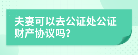 夫妻可以去公证处公证财产协议吗？