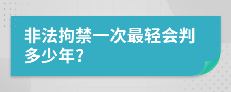 非法拘禁一次最轻会判多少年?