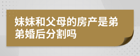 妹妹和父母的房产是弟弟婚后分割吗