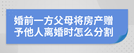 婚前一方父母将房产赠予他人离婚时怎么分割