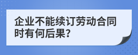 企业不能续订劳动合同时有何后果？