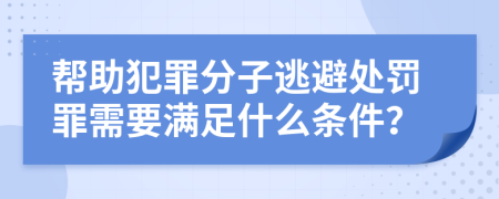 帮助犯罪分子逃避处罚罪需要满足什么条件？