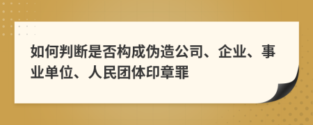 如何判断是否构成伪造公司、企业、事业单位、人民团体印章罪