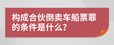 构成合伙倒卖车船票罪的条件是什么？